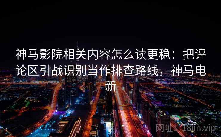 神马影院相关内容怎么读更稳：把评论区引战识别当作排查路线，神马电新