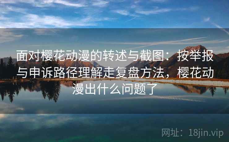 面对樱花动漫的转述与截图:按举报与申诉路径理解走复盘方法,樱花动漫出什么问题了 面对樱花动漫的转述与截图:按举报与申诉路径理解走复盘方法,樱花动漫出什么问题了