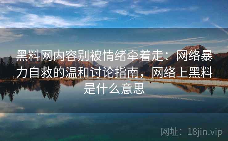 黑料网内容别被情绪牵着走：网络暴力自救的温和讨论指南，网络上黑料是什么意思