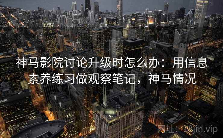神马影院讨论升级时怎么办：用信息素养练习做观察笔记，神马情况
