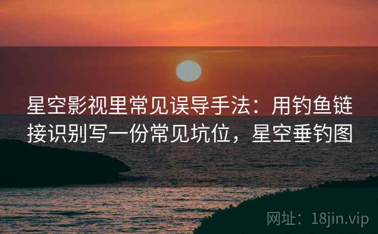 星空影视里常见误导手法：用钓鱼链接识别写一份常见坑位，星空垂钓图