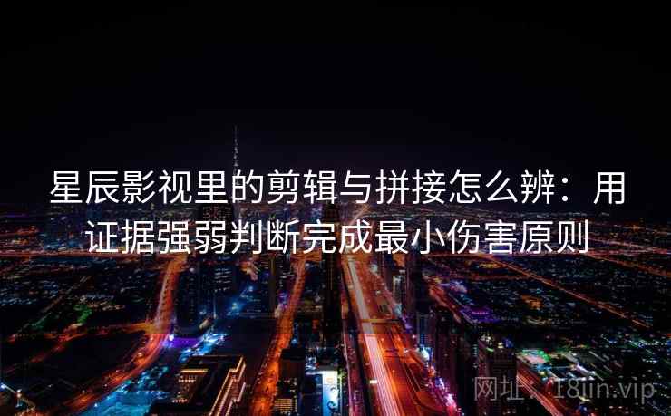 星辰影视里的剪辑与拼接怎么辨:用证据强弱判断完成最小伤害原则 星辰影视里的剪辑与拼接怎么辨:用证据强弱判断完成最小伤害原则