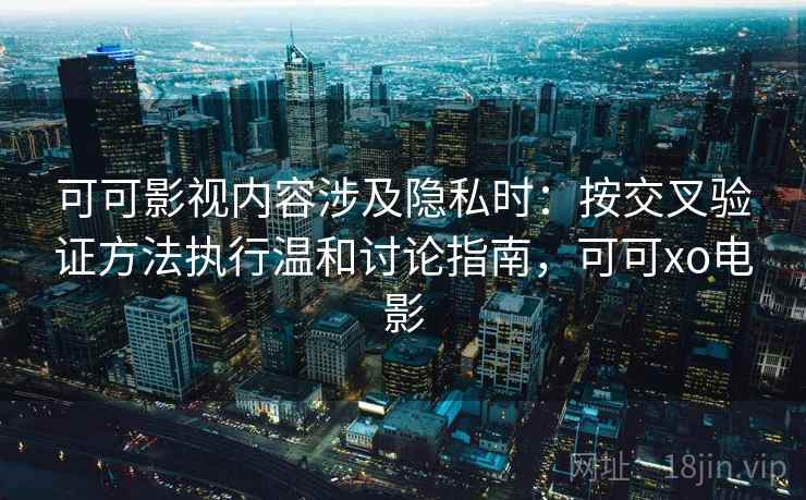 可可影视内容涉及隐私时:按交叉验证方法执行温和讨论指南,可可xo电影 可可影视内容涉及隐私时:按交叉验证方法执行温和讨论指南,可可xo电影
