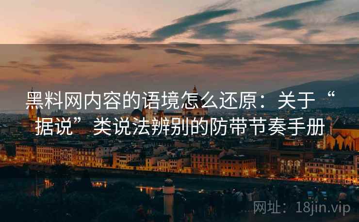 黑料网内容的语境怎么还原：关于“据说”类说法辨别的防带节奏手册
