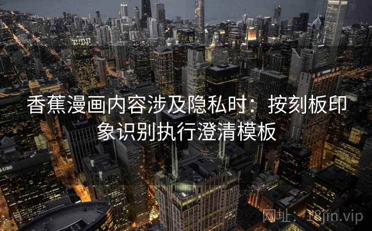 香蕉漫画内容涉及隐私时：按刻板印象识别执行澄清模板