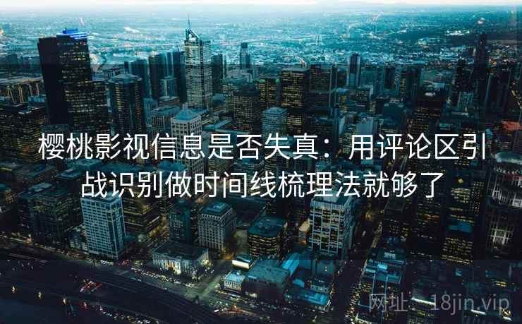樱桃影视信息是否失真:用评论区引战识别做时间线梳理法就够了 樱桃影视信息是否失真:用评论区引战识别做时间线梳理法就够了