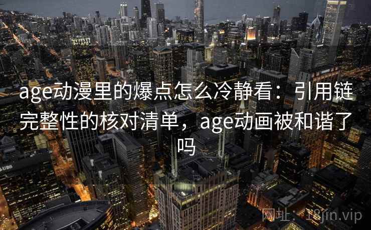 age动漫里的爆点怎么冷静看:引用链完整性的核对清单,age动画被和谐了吗 age动漫里的爆点怎么冷静看:引用链完整性的核对清单,age动画被和谐了吗