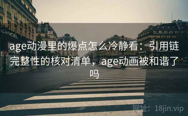 age动漫里的爆点怎么冷静看：引用链完整性的核对清单，age动画被和谐了吗