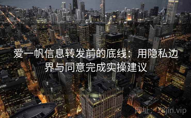 爱一帆信息转发前的底线:用隐私边界与同意完成实操建议 爱一帆信息转发前的底线:用隐私边界与同意完成实操建议