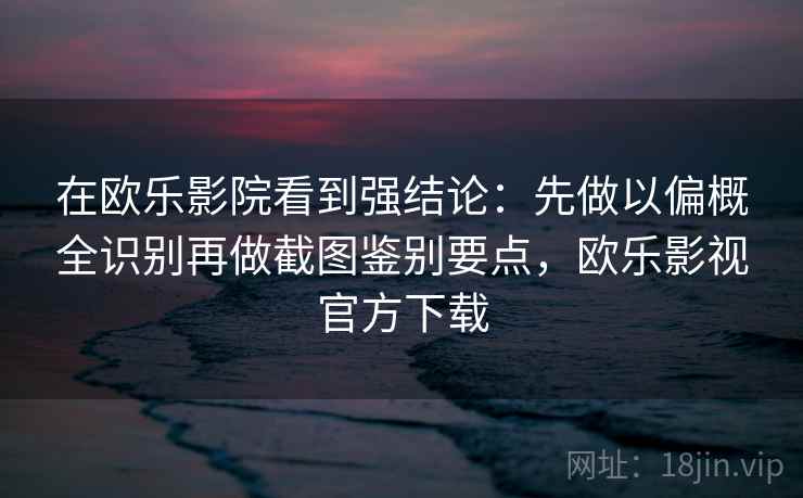 在欧乐影院看到强结论：先做以偏概全识别再做截图鉴别要点，欧乐影视官方下载