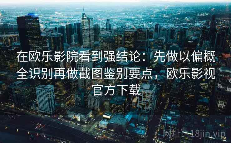 在欧乐影院看到强结论：先做以偏概全识别再做截图鉴别要点，欧乐影视官方下载