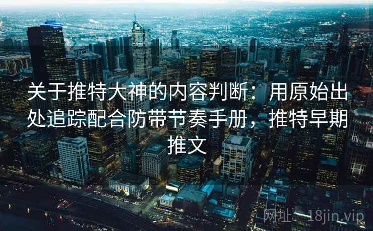 关于推特大神的内容判断：用原始出处追踪配合防带节奏手册，推特早期推文