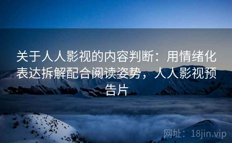 关于人人影视的内容判断：用情绪化表达拆解配合阅读姿势，人人影视预告片