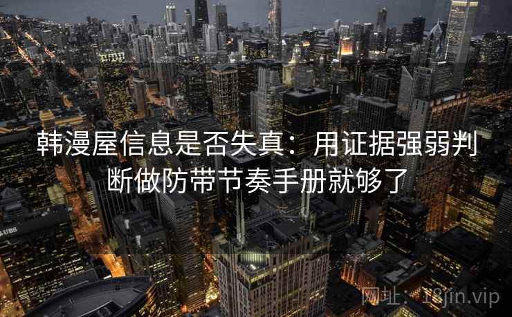 韩漫屋信息是否失真:用证据强弱判断做防带节奏手册就够了 韩漫屋信息是否失真:用证据强弱判断做防带节奏手册就够了