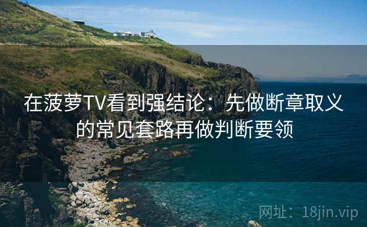 在菠萝TV看到强结论：先做断章取义的常见套路再做判断要领