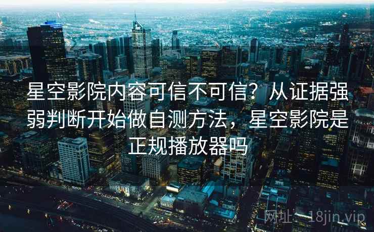 星空影院内容可信不可信？从证据强弱判断开始做自测方法，星空影院是正规播放器吗