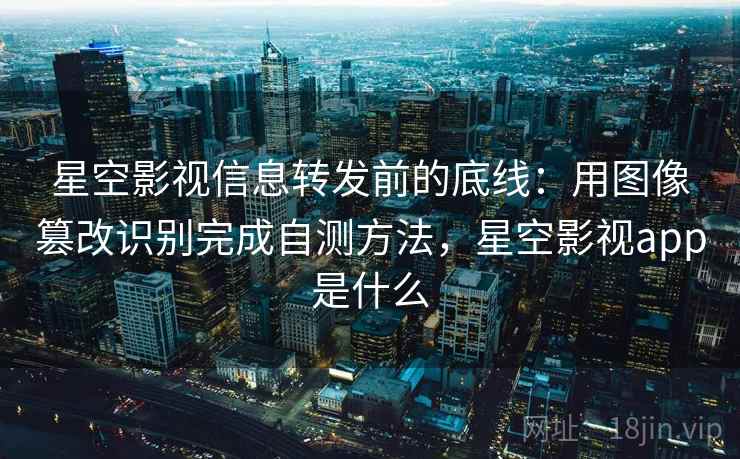 星空影视信息转发前的底线：用图像篡改识别完成自测方法，星空影视app是什么
