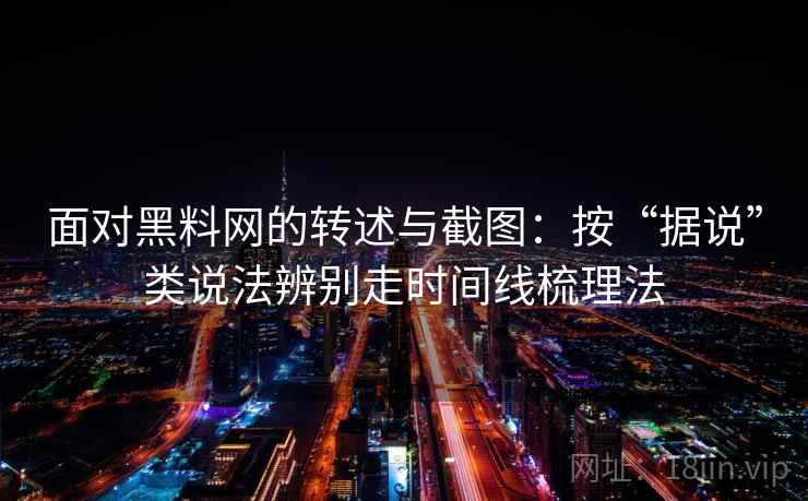 面对黑料网的转述与截图：按“据说”类说法辨别走时间线梳理法
