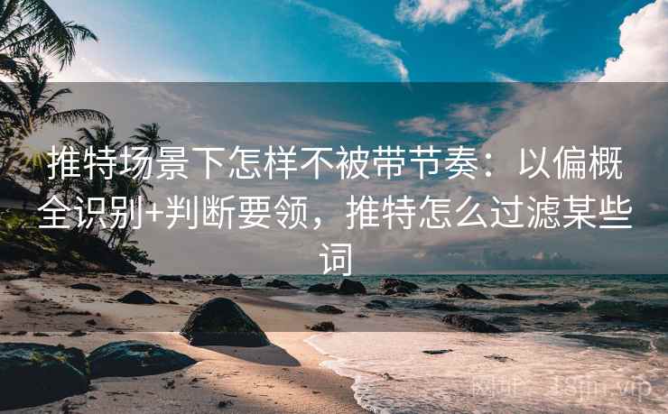 推特场景下怎样不被带节奏:以偏概全识别+判断要领,推特怎么过滤某些词 推特场景下怎样不被带节奏:以偏概全识别+判断要领,推特怎么过滤某些词