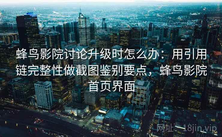 蜂鸟影院讨论升级时怎么办:用引用链完整性做截图鉴别要点,蜂鸟影院首页界面 蜂鸟影院讨论升级时怎么办:用引用链完整性做截图鉴别要点,蜂鸟影院首页界面