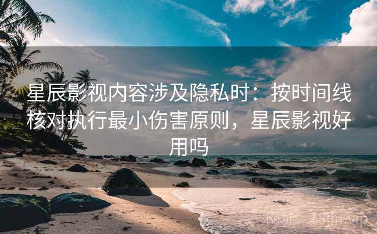 星辰影视内容涉及隐私时：按时间线核对执行最小伤害原则，星辰影视好用吗