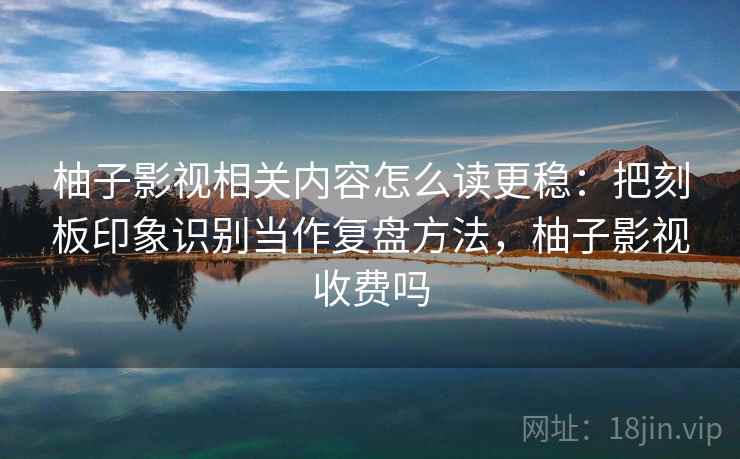 柚子影视相关内容怎么读更稳：把刻板印象识别当作复盘方法，柚子影视收费吗