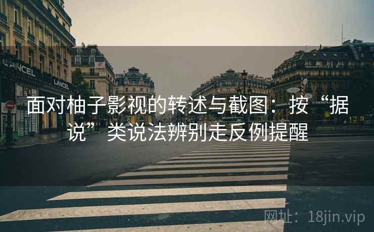 面对柚子影视的转述与截图：按“据说”类说法辨别走反例提醒