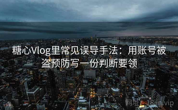 糖心Vlog里常见误导手法：用账号被盗预防写一份判断要领