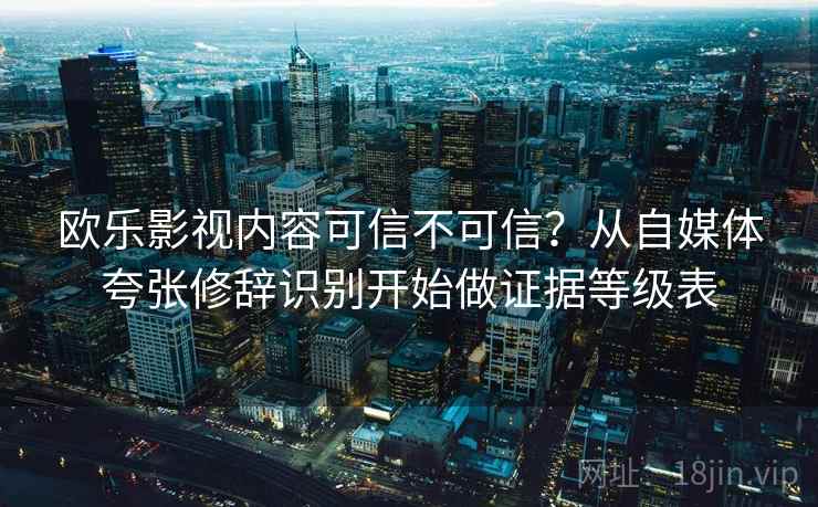 欧乐影视内容可信不可信？从自媒体夸张修辞识别开始做证据等级表