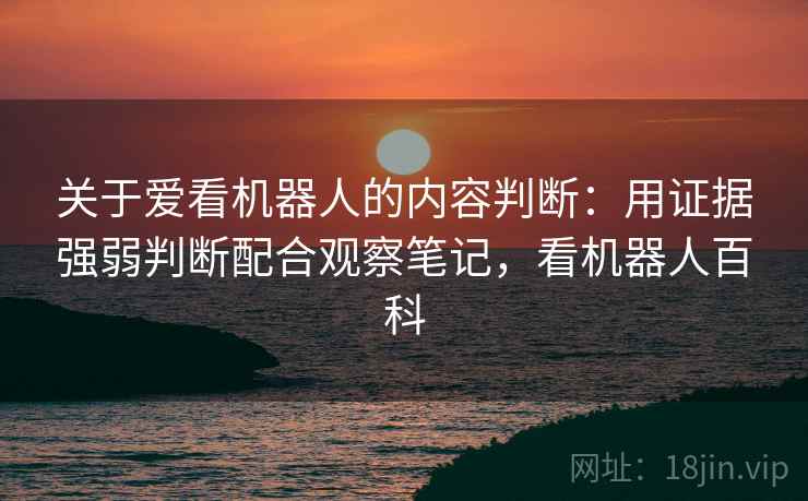 关于爱看机器人的内容判断：用证据强弱判断配合观察笔记，看机器人百科
