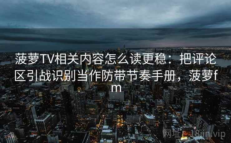 菠萝TV相关内容怎么读更稳：把评论区引战识别当作防带节奏手册，菠萝fm