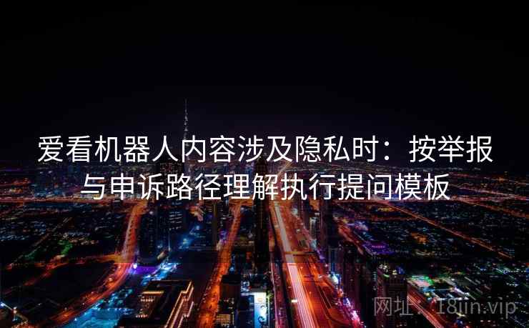 爱看机器人内容涉及隐私时：按举报与申诉路径理解执行提问模板