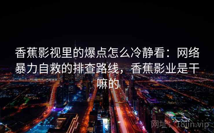 香蕉影视里的爆点怎么冷静看：网络暴力自救的排查路线，香蕉影业是干嘛的