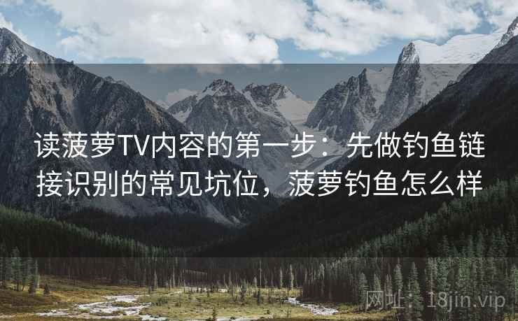 读菠萝TV内容的第一步：先做钓鱼链接识别的常见坑位，菠萝钓鱼怎么样