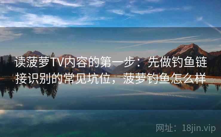读菠萝TV内容的第一步：先做钓鱼链接识别的常见坑位，菠萝钓鱼怎么样