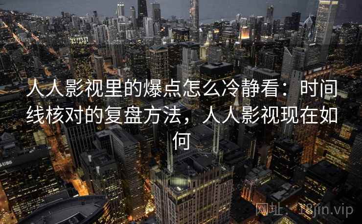 人人影视里的爆点怎么冷静看：时间线核对的复盘方法，人人影视现在如何