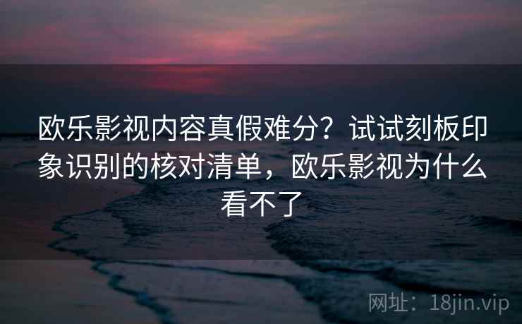 欧乐影视内容真假难分？试试刻板印象识别的核对清单，欧乐影视为什么看不了