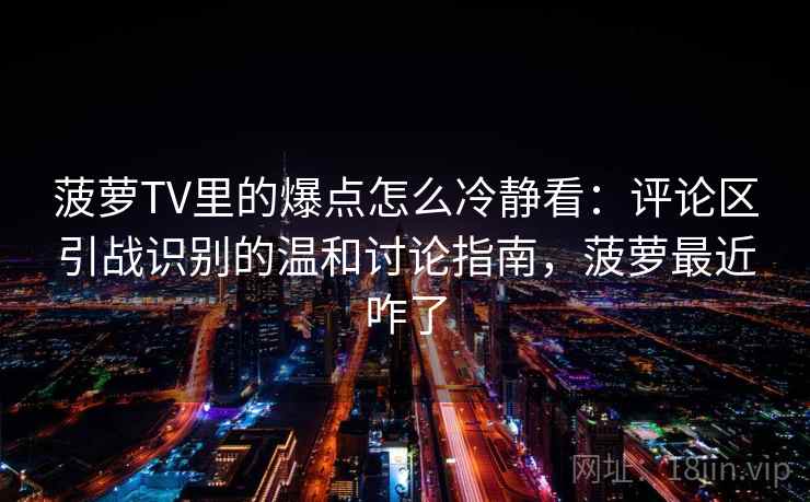 菠萝TV里的爆点怎么冷静看：评论区引战识别的温和讨论指南，菠萝最近咋了