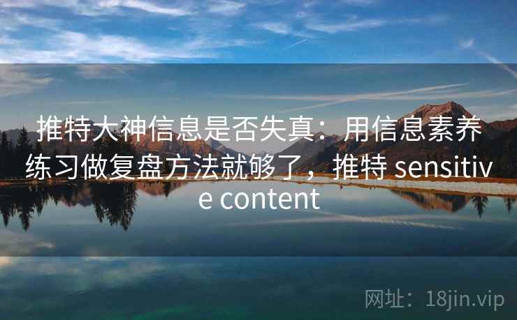 推特大神信息是否失真：用信息素养练习做复盘方法就够了，推特 sensitive content
