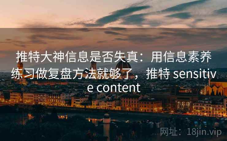 推特大神信息是否失真：用信息素养练习做复盘方法就够了，推特 sensitive content