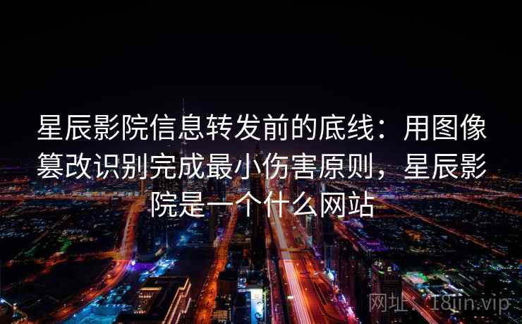 星辰影院信息转发前的底线：用图像篡改识别完成最小伤害原则，星辰影院是一个什么网站