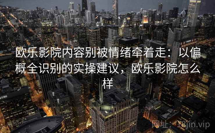欧乐影院内容别被情绪牵着走：以偏概全识别的实操建议，欧乐影院怎么样
