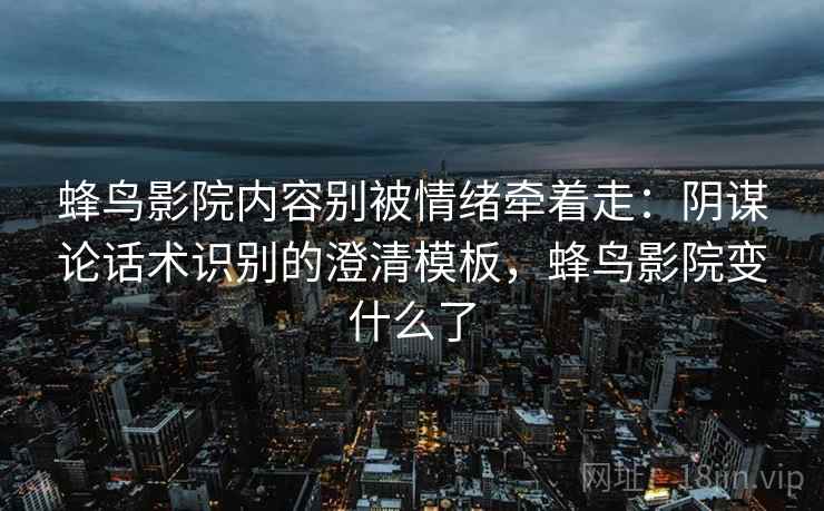 蜂鸟影院内容别被情绪牵着走：阴谋论话术识别的澄清模板，蜂鸟影院变什么了
