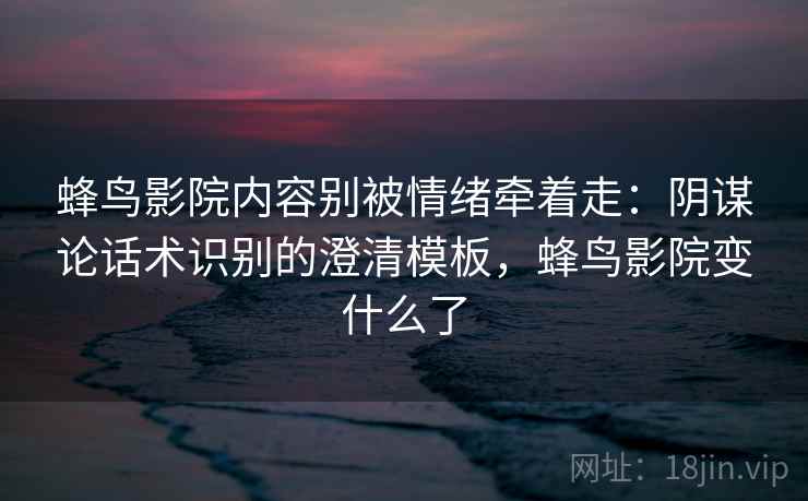 蜂鸟影院内容别被情绪牵着走：阴谋论话术识别的澄清模板，蜂鸟影院变什么了