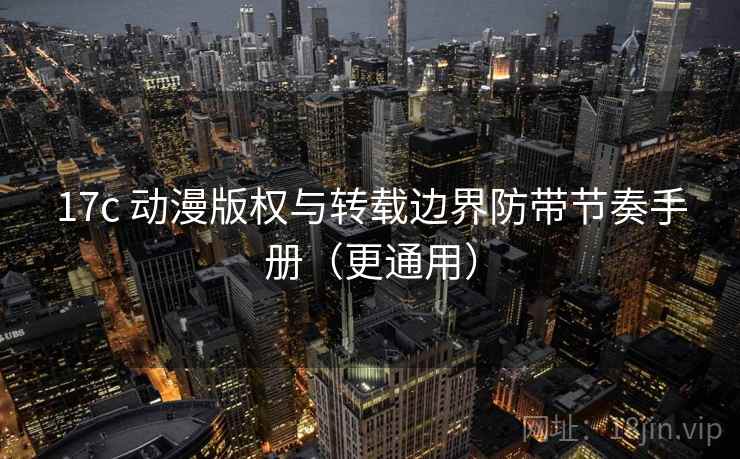 17c 动漫版权与转载边界防带节奏手册（更通用）