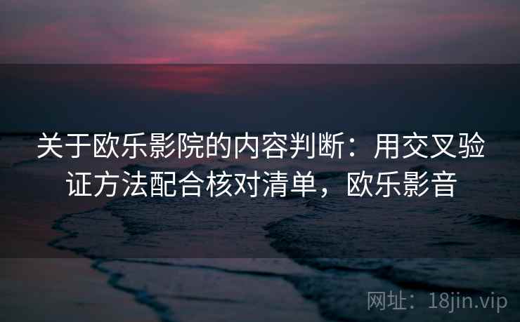关于欧乐影院的内容判断：用交叉验证方法配合核对清单，欧乐影音