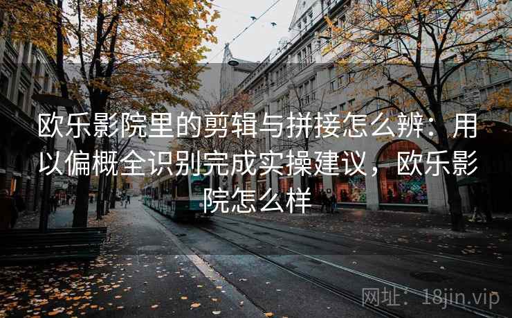 欧乐影院里的剪辑与拼接怎么辨：用以偏概全识别完成实操建议，欧乐影院怎么样