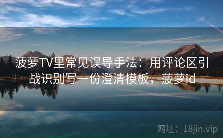 菠萝TV里常见误导手法：用评论区引战识别写一份澄清模板，菠萝id