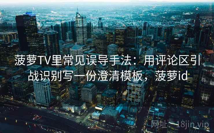 菠萝TV里常见误导手法：用评论区引战识别写一份澄清模板，菠萝id