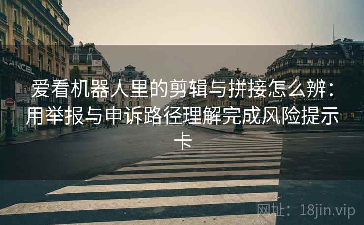 爱看机器人里的剪辑与拼接怎么辨：用举报与申诉路径理解完成风险提示卡
